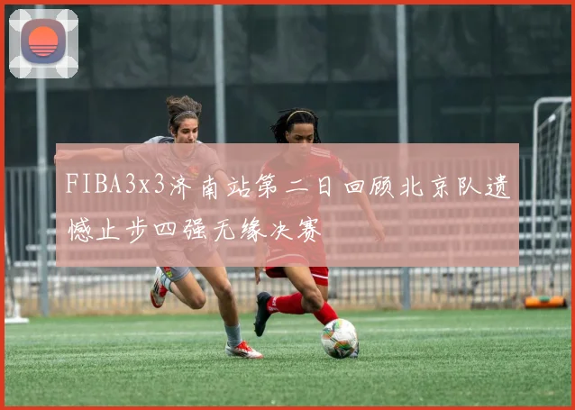 FIBA3x3济南站第二日回顾北京队遗憾止步四强无缘决赛