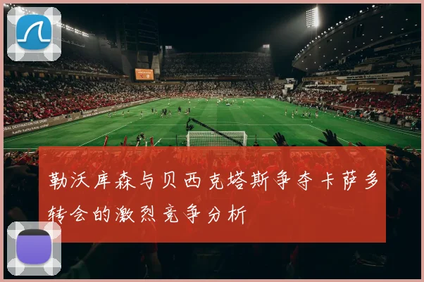 勒沃库森与贝西克塔斯争夺卡萨多转会的激烈竞争分析