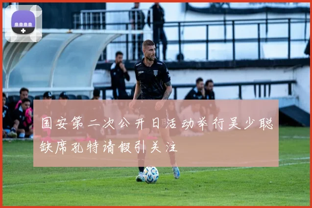 国安第二次公开日活动举行吴少聪缺席孔特请假引关注