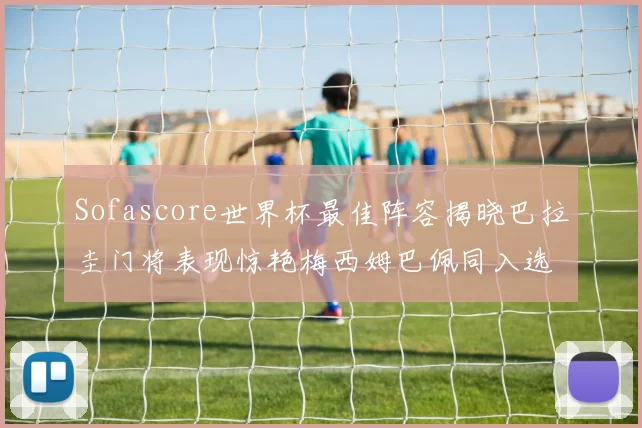 Sofascore世界杯最佳阵容揭晓巴拉圭门将表现惊艳梅西姆巴佩同入选