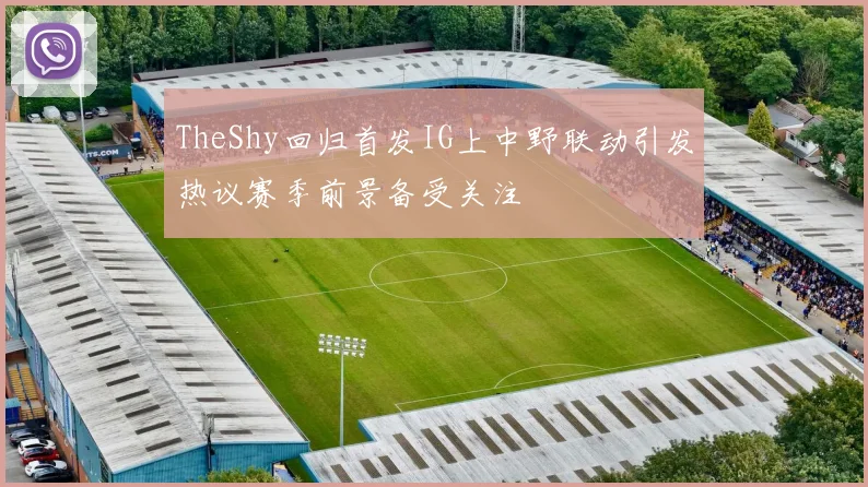 TheShy回归首发IG上中野联动引发热议赛季前景备受关注