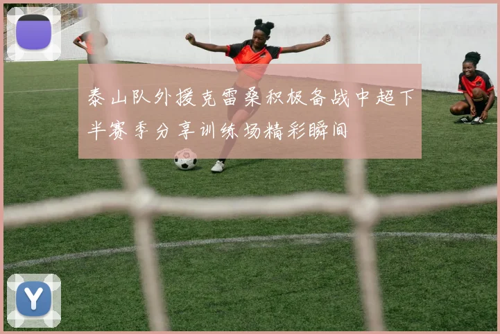泰山队外援克雷桑积极备战中超下半赛季分享训练场精彩瞬间