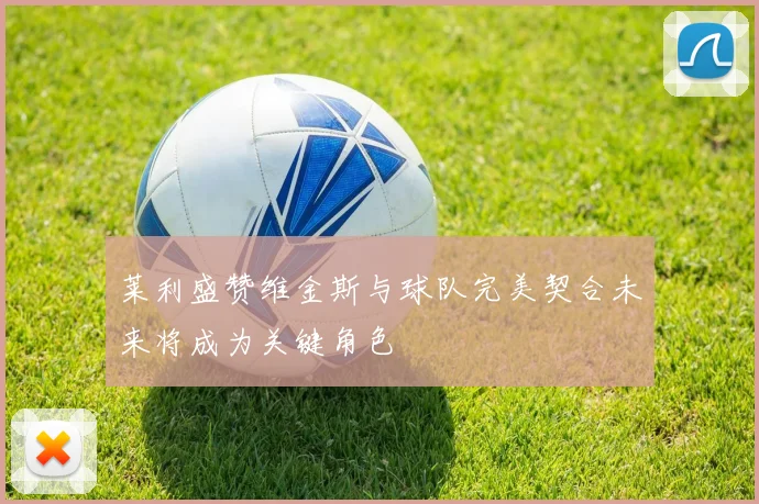莱利盛赞维金斯与球队完美契合未来将成为关键角色