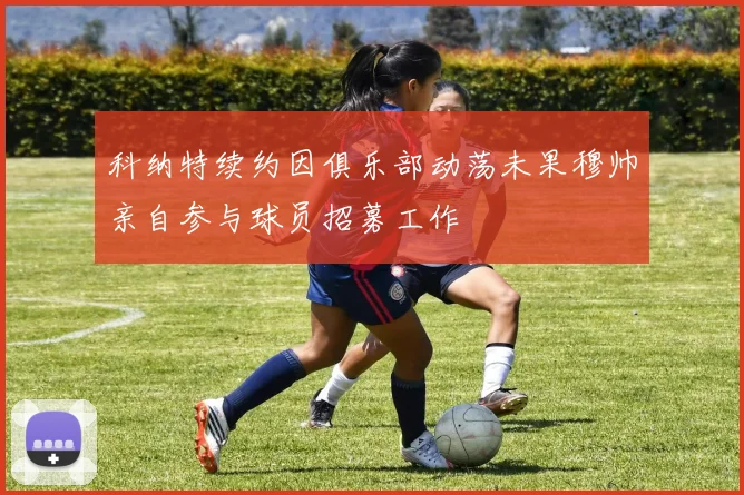 科纳特续约因俱乐部动荡未果穆帅亲自参与球员招募工作