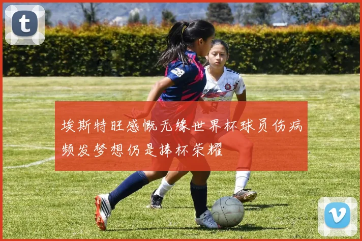 埃斯特旺感慨无缘世界杯球员伤病频发梦想仍是捧杯荣耀
