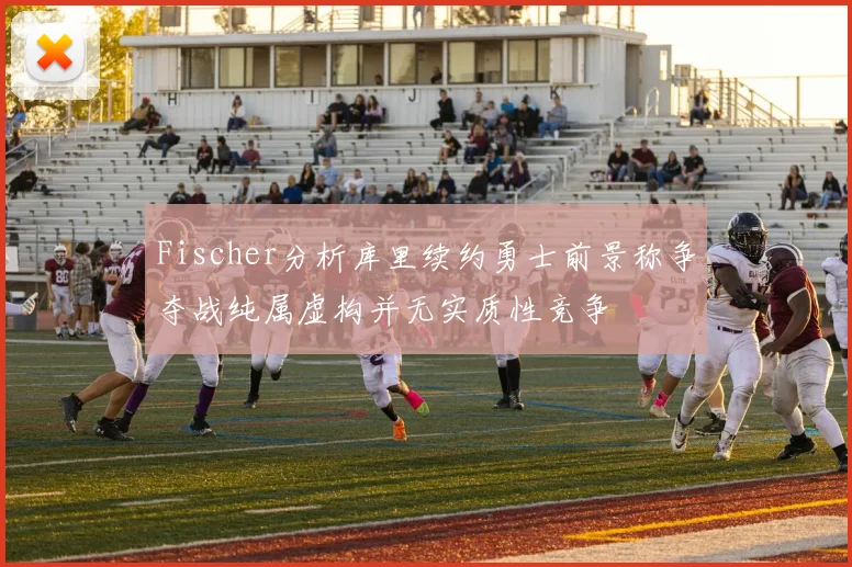 Fischer分析库里续约勇士前景称争夺战纯属虚构并无实质性竞争