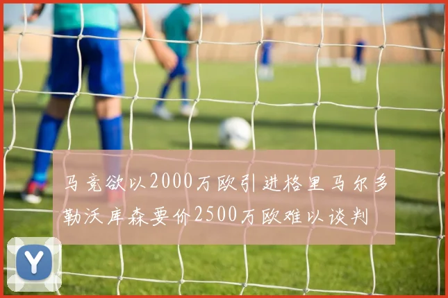 马竞欲以2000万欧引进格里马尔多勒沃库森要价2500万欧难以谈判