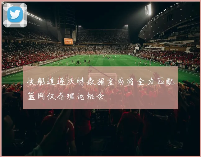 快船追逐沃特森掘金或将全力匹配篮网仅存理论机会